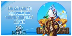 Bắn Cá Thần Tài - Siêu Phẩm Đổi Thưởng, Triệu Phú Gọi Tên