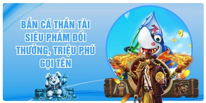 Bắn Cá Thần Tài - Siêu Phẩm Đổi Thưởng, Triệu Phú Gọi Tên