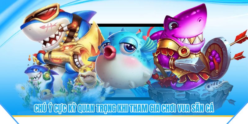 Chú ý cực kỳ quan trọng khi tham gia chơi vua săn cá