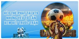Kèo Thẻ Phạt Tại V79 - Những Yếu Tố Cần Xem Xét Trước Trận