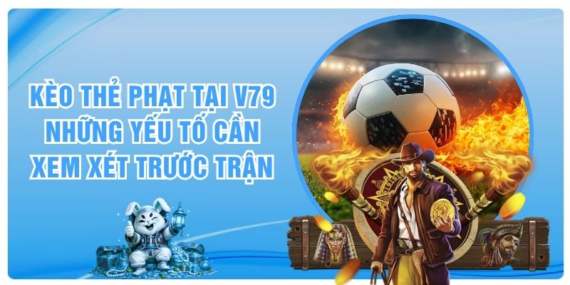 Kèo Thẻ Phạt Tại V79 - Những Yếu Tố Cần Xem Xét Trước Trận