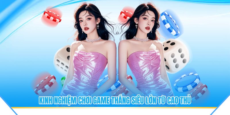 Kinh nghiệm chơi game thắng siêu lớn từ cao thủ