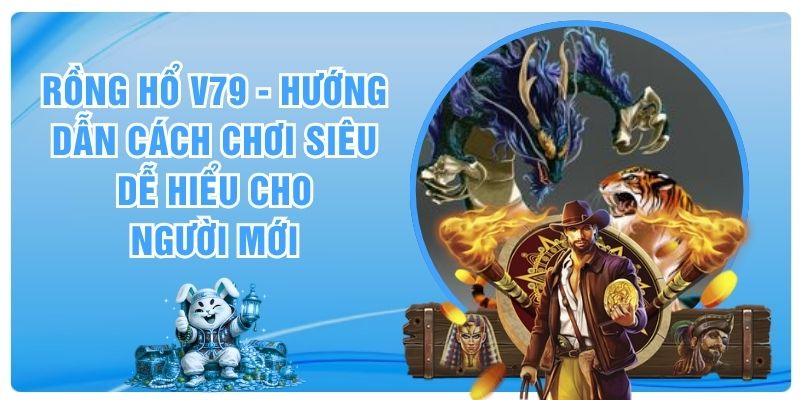 Rồng Hổ V79 - Hướng Dẫn Cách Chơi Siêu Dễ Hiểu Cho Người Mới